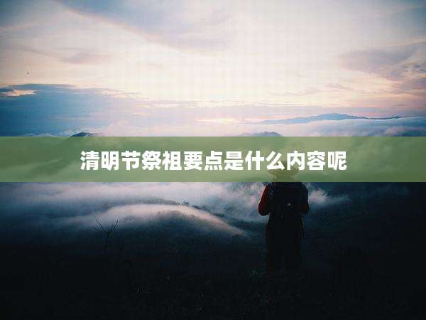 清明节祭祖要点是什么内容呢