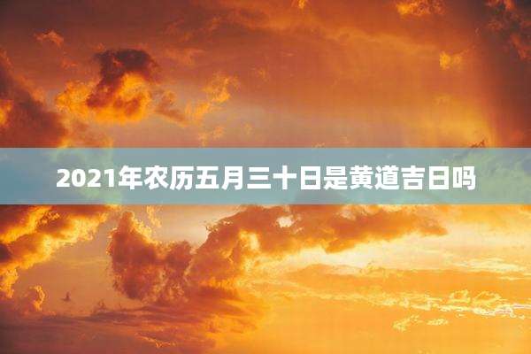 2021年农历五月三十日是黄道吉日吗