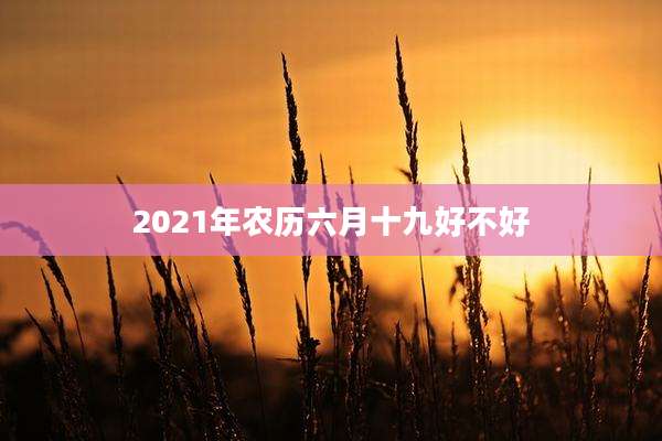 2021年农历六月十九好不好
