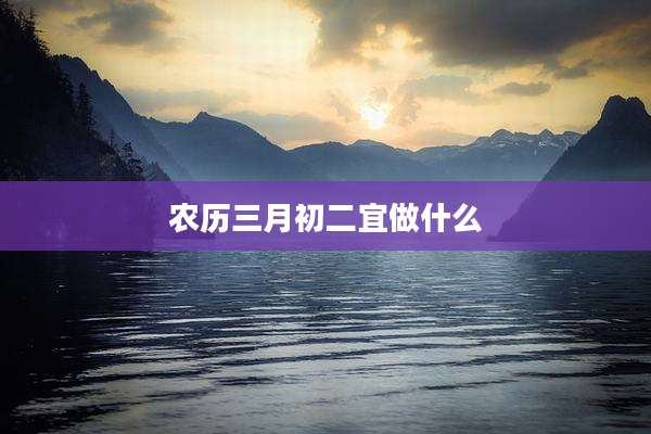 农历三月初二宜做什么