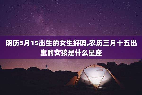 阴历3月15出生的女生好吗,农历三月十五出生的女孩是什么星座