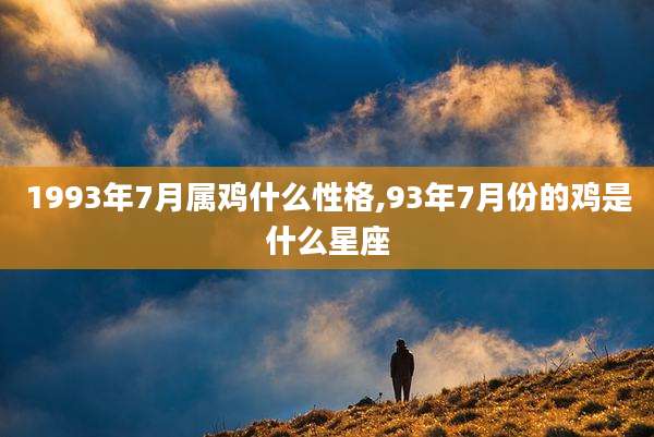 1993年7月属鸡什么性格,93年7月份的鸡是什么星座