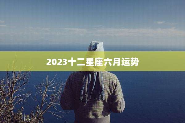 2023十二星座六月运势