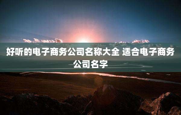 好听的电子商务公司名称大全 适合电子商务公司名字