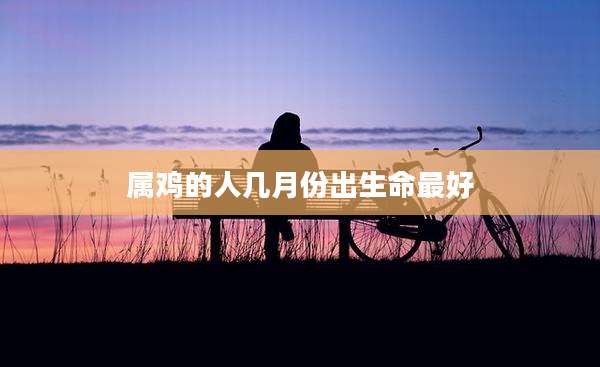 属鸡的人几月份出生命最好