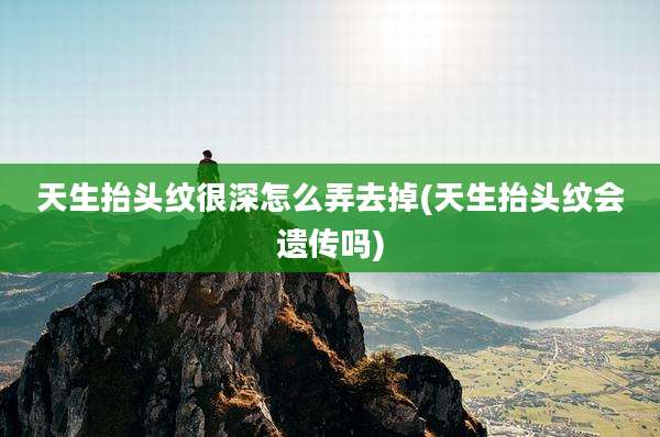 天生抬头纹很深怎么弄去掉(天生抬头纹会遗传吗)