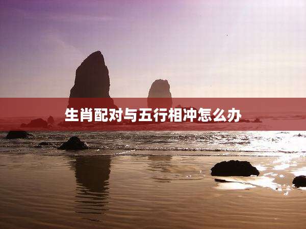 生肖配对与五行相冲怎么办