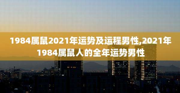 1984属鼠2021年运势及运程男性,2021年1984属鼠人的全年运势男性
