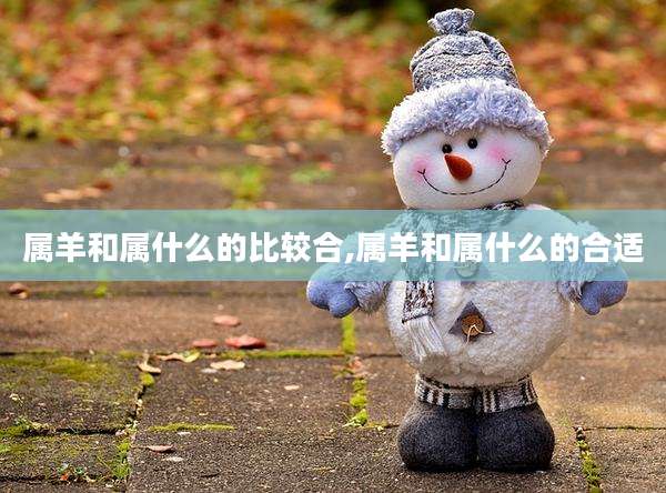 属羊和属什么的比较合,属羊和属什么的合适