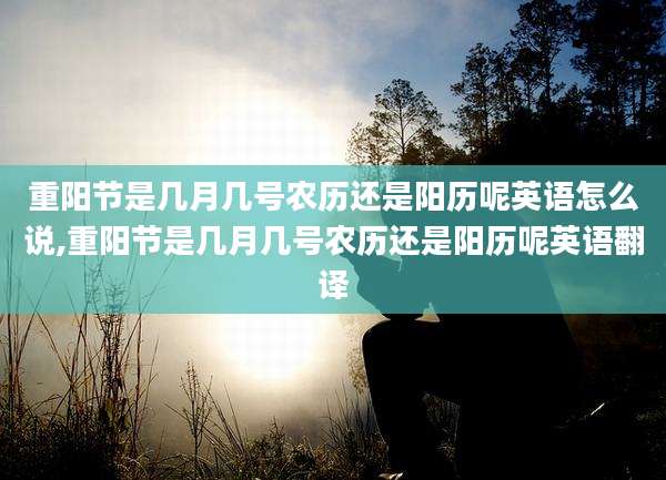 重阳节是几月几号农历还是阳历呢英语怎么说,重阳节是几月几号农历还是阳历呢英语翻译
