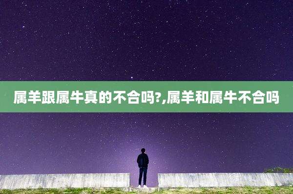 属羊跟属牛真的不合吗?,属羊和属牛不合吗