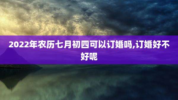2022年农历七月初四可以订婚吗,订婚好不好呢