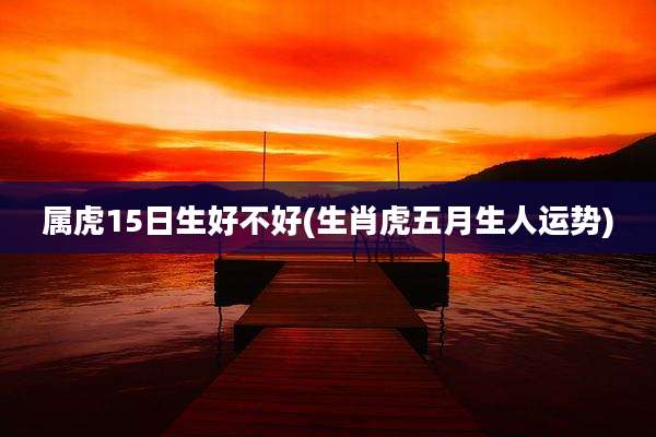 属虎15日生好不好(生肖虎五月生人运势)