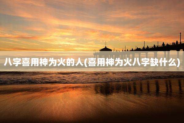八字喜用神为火的人(喜用神为火八字缺什么)