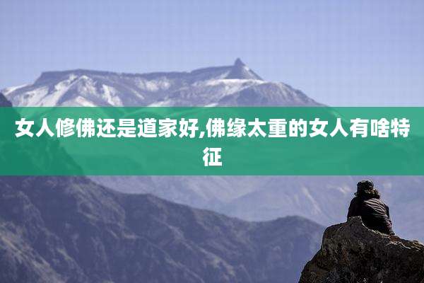女人修佛还是道家好,佛缘太重的女人有啥特征