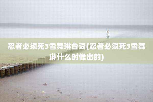 忍者必须死3雪舞琳台词(忍者必须死3雪舞琳什么时候出的)