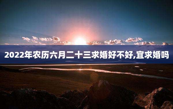 2022年农历六月二十三求婚好不好,宜求婚吗