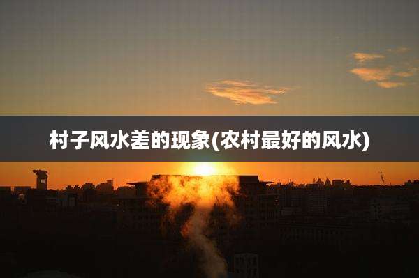 村子风水差的现象(农村最好的风水)