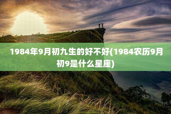 1984年9月初九生的好不好(1984农历9月初9是什么星座)