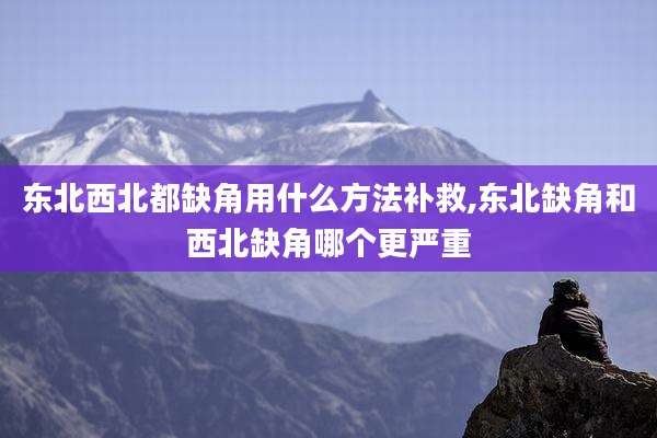 东北西北都缺角用什么方法补救,东北缺角和西北缺角哪个更严重