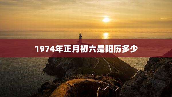 1974年正月初六是阳历多少