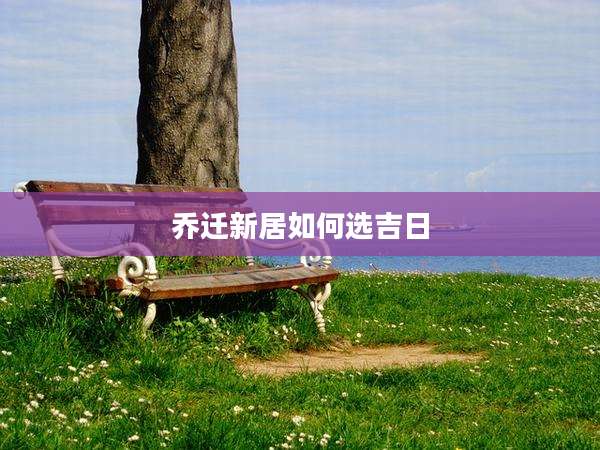 乔迁新居如何选吉日