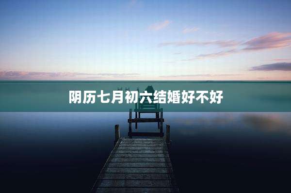 阴历七月初六结婚好不好