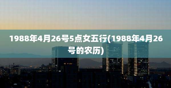 1988年4月26号5点女五行(1988年4月26号的农历)