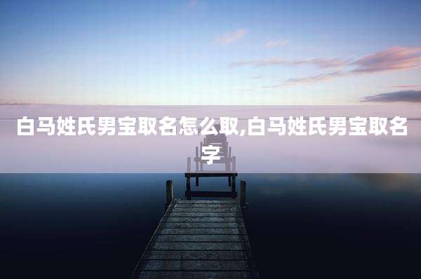 白马姓氏男宝取名怎么取,白马姓氏男宝取名字
