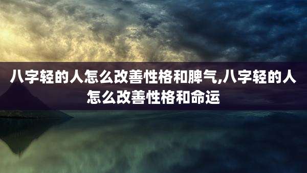 八字轻的人怎么改善性格和脾气,八字轻的人怎么改善性格和命运