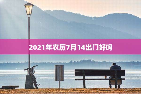 2021年农历7月14出门好吗
