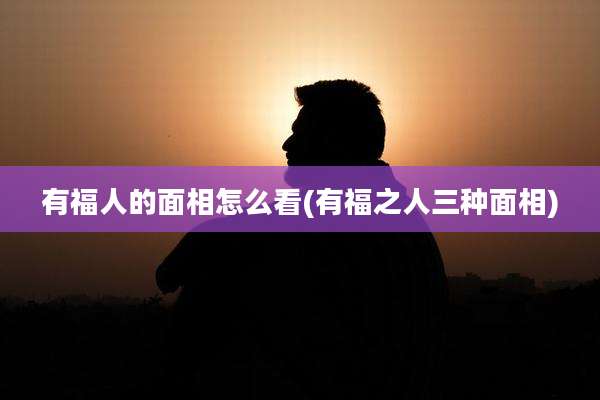 有福人的面相怎么看(有福之人三种面相)