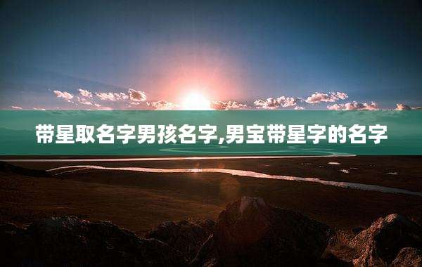 带星取名字男孩名字,男宝带星字的名字