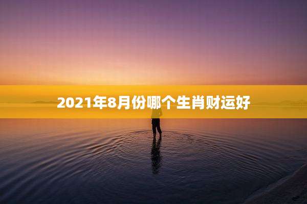 2021年8月份哪个生肖财运好