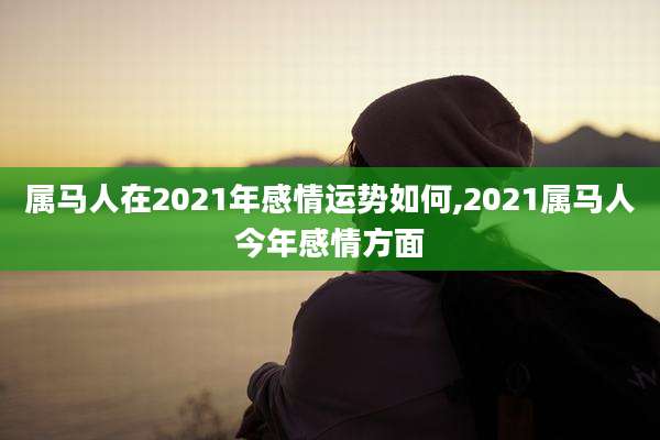 属马人在2021年感情运势如何,2021属马人今年感情方面