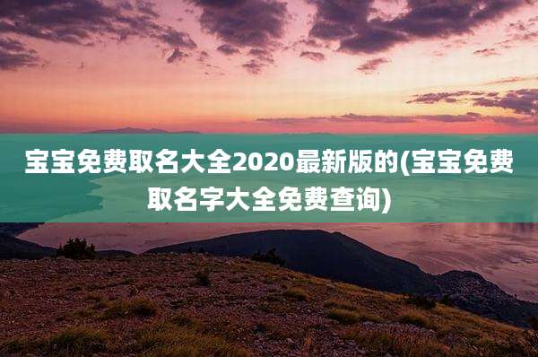 宝宝免费取名大全2020最新版的(宝宝免费取名字大全免费查询)