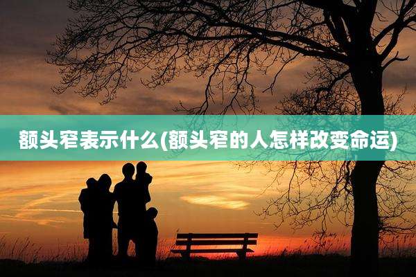 额头窄表示什么(额头窄的人怎样改变命运)