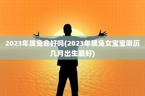 2023年属兔命好吗(2023年属兔女宝宝阴历几月出生最好)