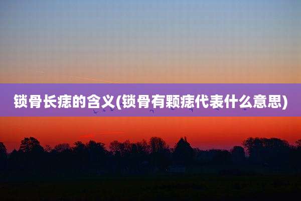 锁骨长痣的含义(锁骨有颗痣代表什么意思)