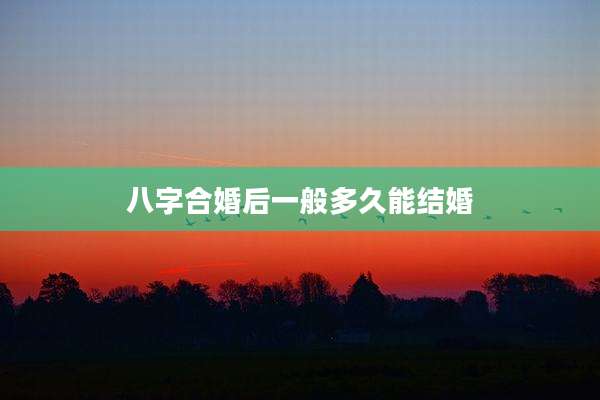 八字合婚后一般多久能结婚