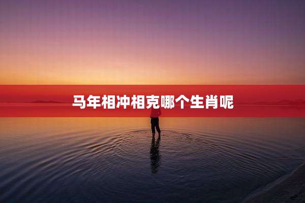 马年相冲相克哪个生肖呢