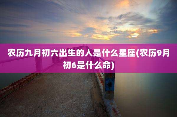 农历九月初六出生的人是什么星座(农历9月初6是什么命)