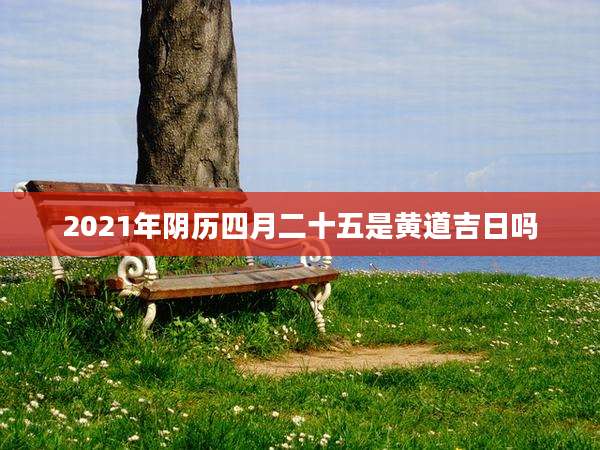 2021年阴历四月二十五是黄道吉日吗