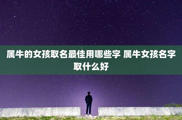 属牛的女孩取名最佳用哪些字 属牛女孩名字取什么好