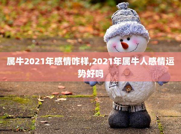 属牛2021年感情咋样,2021年属牛人感情运势好吗