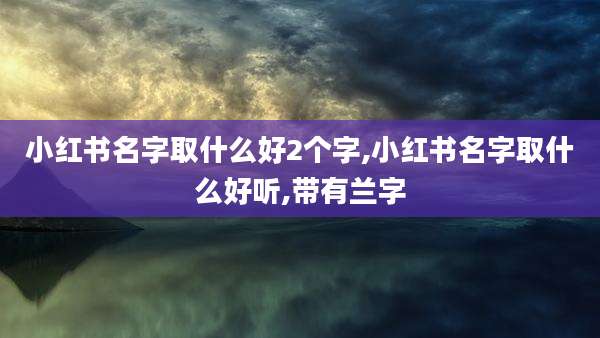 小红书名字取什么好2个字,小红书名字取什么好听,带有兰字