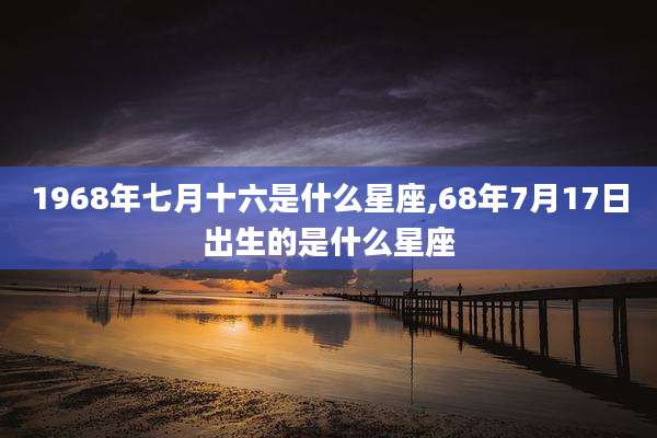 1968年七月十六是什么星座,68年7月17日出生的是什么星座
