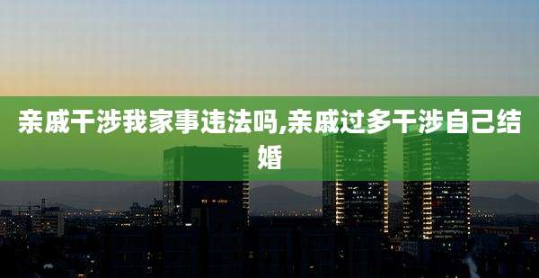 亲戚干涉我家事违法吗,亲戚过多干涉自己结婚