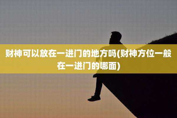 财神可以放在一进门的地方吗(财神方位一般在一进门的哪面)