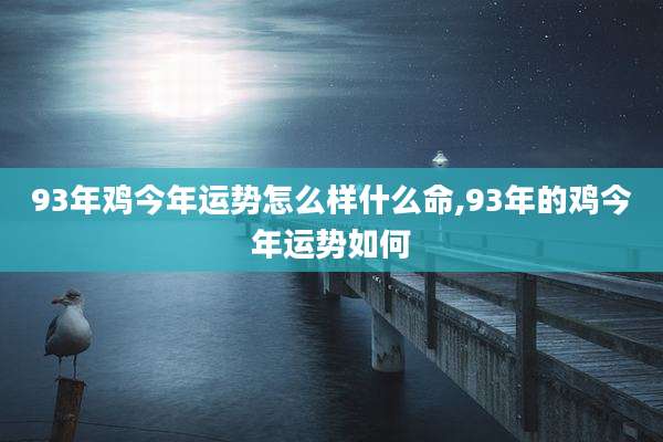93年鸡今年运势怎么样什么命,93年的鸡今年运势如何